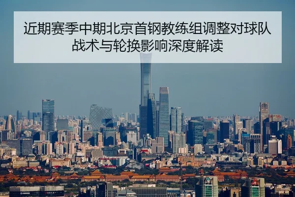 近期赛季中期北京首钢教练组调整对球队战术与轮换影响深度解读