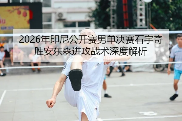 2026年印尼公开赛男单决赛石宇奇胜安东森进攻战术深度解析